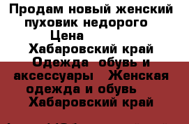 Продам новый женский пуховик недорого › Цена ­ 4 000 - Хабаровский край Одежда, обувь и аксессуары » Женская одежда и обувь   . Хабаровский край